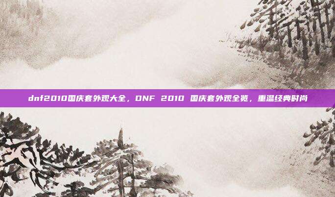 dnf2010国庆套外观大全，DNF 2010 国庆套外观全览，重温经典时尚